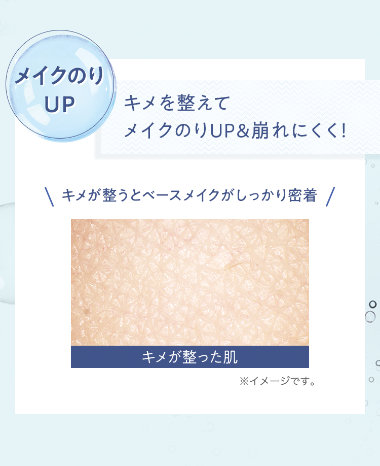 [メイクのりUP] キメを整えてメイクのりUP＆崩れにくく! キメが整うとベースメイクがしっかり密着 | ※イメージです。
