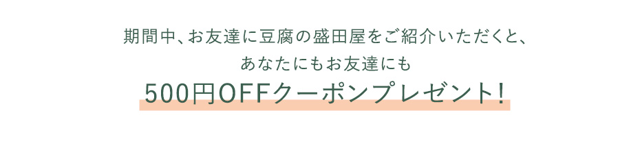 期間中、お友達に豆腐の盛田屋をご紹介いただくと、あなたにもお友達にも500円OFFクーポンプレゼント！