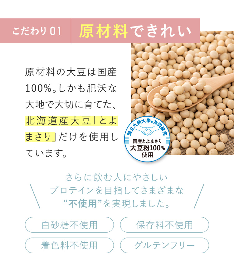 こだわり01　原材料できれい。国産100％の北海道産大豆「とよまさり」だけを使用しています