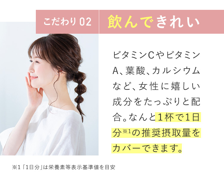 こだわり02　飲んできれい。1杯で1日分の推奨摂取量をカバーできます