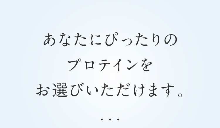 あなたにぴったりのプロテインをお選びいただけます