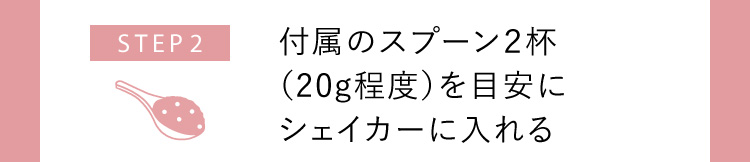 STEP2 付属のスプーン2杯（20g程度）を目安にシェイカーに入れる