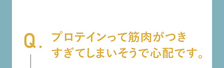 プロテインって筋肉がつきすぎてしまいそうで心配です