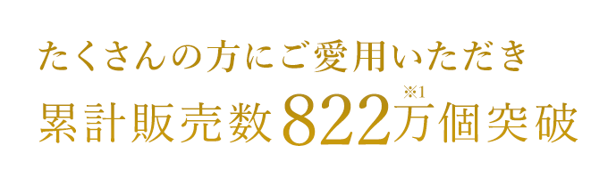 たくさんの方にご愛用いただき累計販売数800万個※1突破