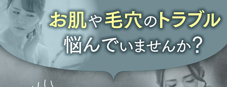 お肌や毛穴のトラブル悩んでいませんか？