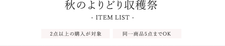 秋のよりどり収穫祭 ITEM LIST 2点以上の購入が対象 同一商品5点までOK