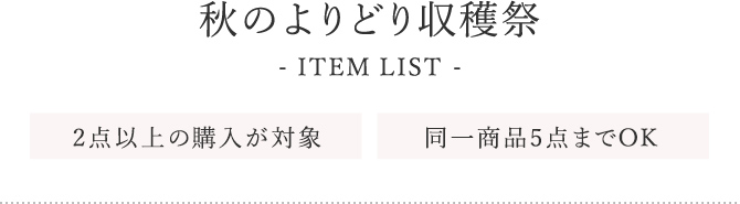 秋のよりどり収穫祭 ITEM LIST 2点以上の購入が対象 同一商品5点までOK