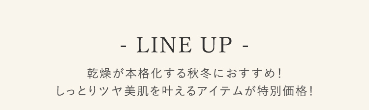 LINE UP 乾燥が本格化する秋冬におすすめ！ しっとりツヤ美肌を叶えるアイテムが特別価格！