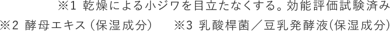 ※1 乾燥による小ジワを目立たなくする。効能評価試験済み ※2 酵母エキス（保湿成分）　※3 乳酸桿菌／豆乳発酵液(保湿成分)