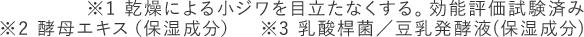 ※1 乾燥による小ジワを目立たなくする。効能評価試験済み ※2 酵母エキス（保湿成分）　※3 乳酸桿菌／豆乳発酵液(保湿成分)