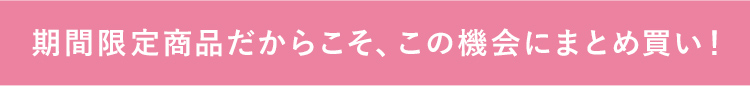 期間限定商品だからこそ、この機会にまとめ買い！