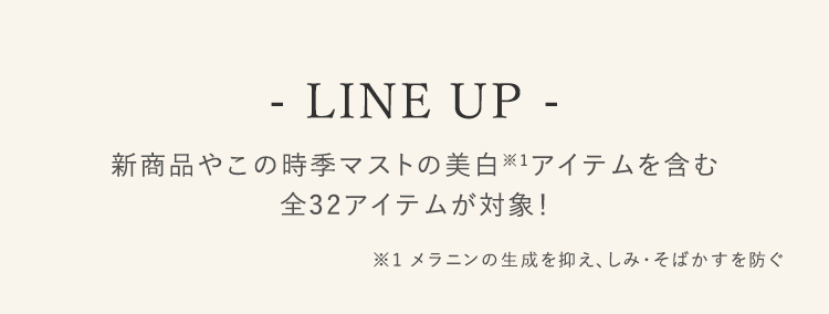 LINE UP 新商品やこの時季マストの美白アイテムを含む 全32アイテムが対象！