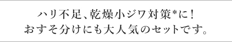 ハリ不足、乾燥小ジワ対策*に！ おすそ分けにも大人気のセットです。 ＊乾燥による小ジワを目立たなくする。効能評価試験済み。