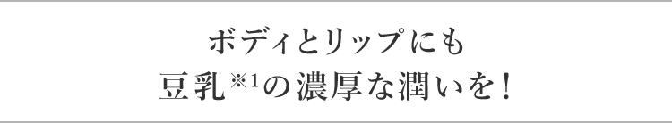 ボディとリップにも豆乳※1の濃厚な潤いを！