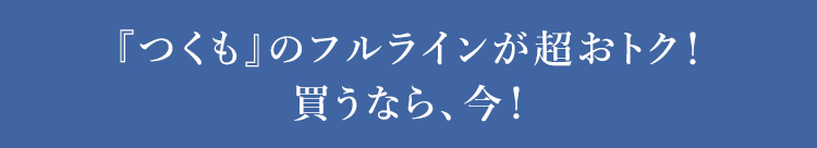 『つくも』のフルラインが超おトク！ 買うなら、今！
