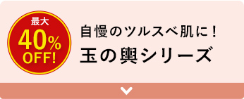 自慢のツルスベ肌に！玉の輿シリーズ