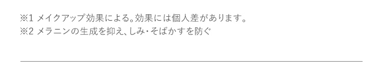 ※1 メイクアップ効果による。効果には個人差があります。※2 メラニンの生成を抑え、しみ・そばかすを防ぐ