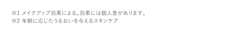 ※1 メイクアップ効果による。効果には個人差があります。※2 年齢に応じたうるおいを与えるスキンケア