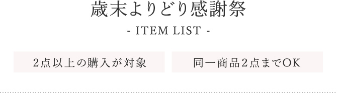 歳末よりどり感謝祭 ITEM LIST 2点以上の購入が対象 同一商品2点までOK