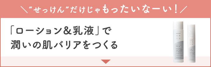 せっけんだけじゃもったいなーい！｜ローション＆乳液で潤いの肌バリアをつくる