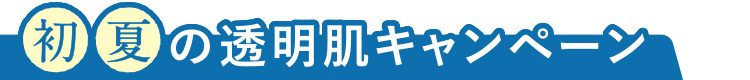 初夏の透明肌キャンペーン