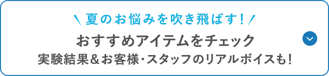 ＼夏のお悩みを吹き飛ばす!／おすすめアイテムをチェック実験結果&お客様・スタッフのリアルボイスも!