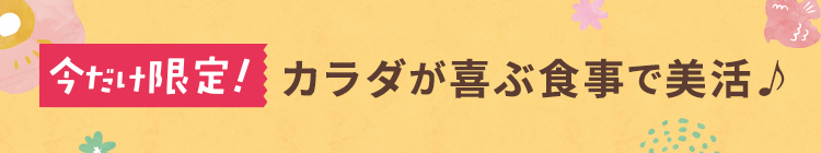 今だけ限定! カラダが喜ぶ食事で美活♪