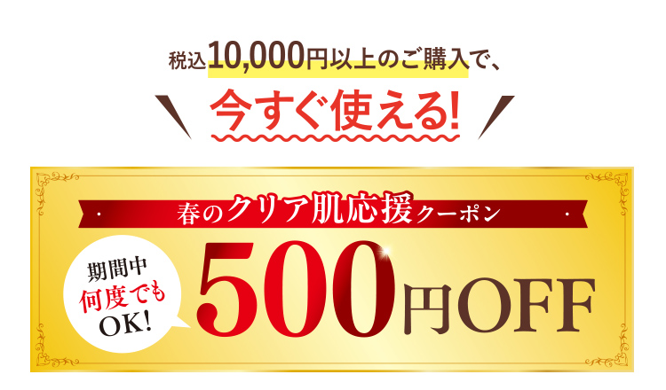 税込10,000円以上のご購入で、今すぐ使える! 春のクリア肌応援クーポン 500円OFF 期間中何度でもOK!