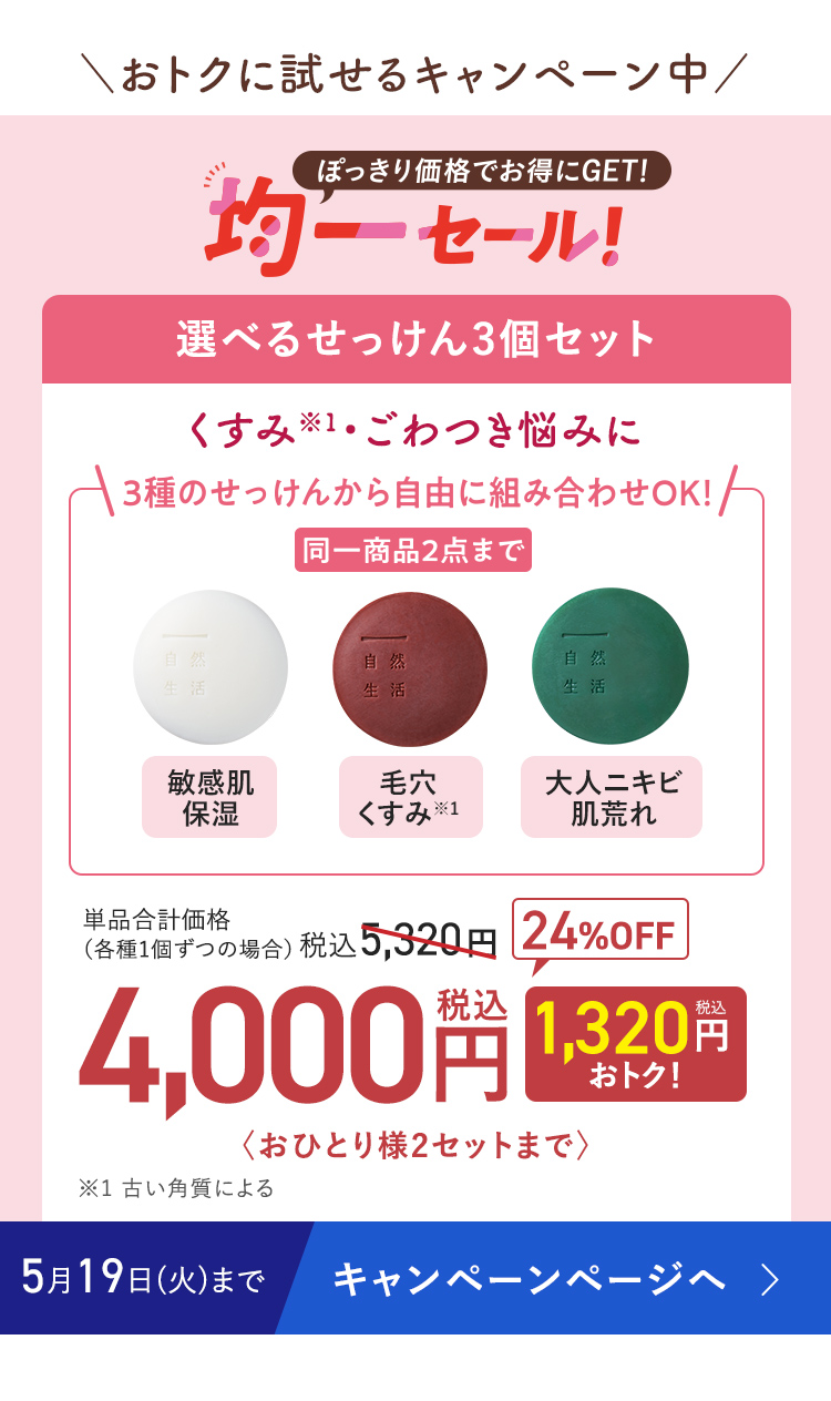 \おトクに試せるキャンペーン中/ ぽっきり価格でお得にGET! 均一セール! 選べるせっけん3個セット 24%OFF 単品合計価格(各種1個ずつの場合) 税込5,320円 → 4,000円〈おひとり様2セットまで〉5月19日(火)まで キャンペーンページへ
