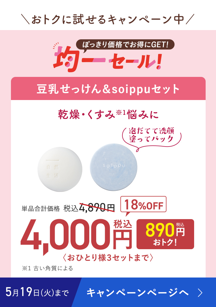 \おトクに試せるキャンペーン中/ ぽっきり価格でお得にGET! 均一セール! 豆乳せっけん&soippuセット 18%OFF 単品合計価格 税込4,890円 → 4,000円〈おひとり様3セットまで〉 5月19日(火)まで キャンペーンページへ