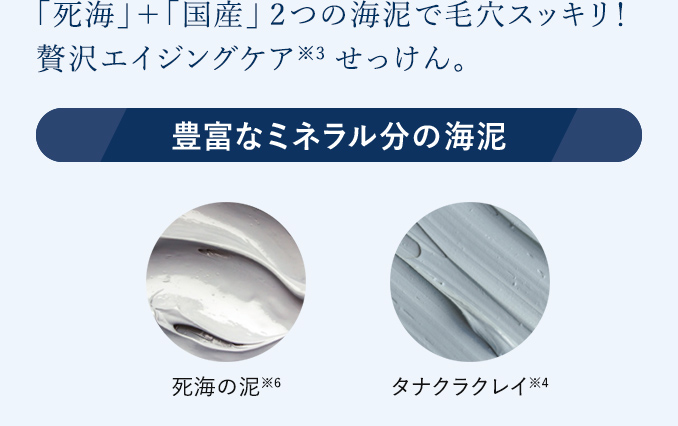 「死海」＋「国産」2つの海泥で毛穴スッキリ！贅沢エイジングケア※3せっけん。 ※3 年齢に応じたうるおいを与えるスキンケア
