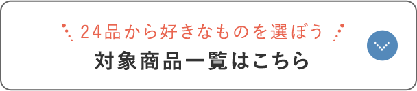 24品から好きなものを選ぼう! 対象商品一覧はこちら