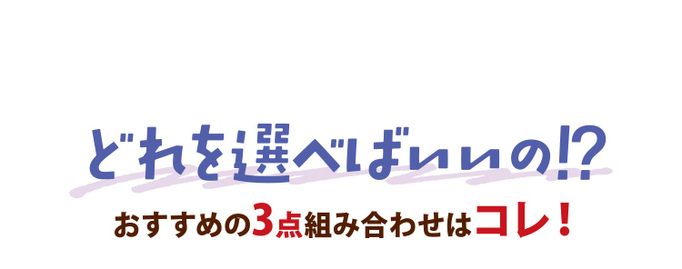 どれを選べばいいの!? おすすめの3点組み合わせはコレ!