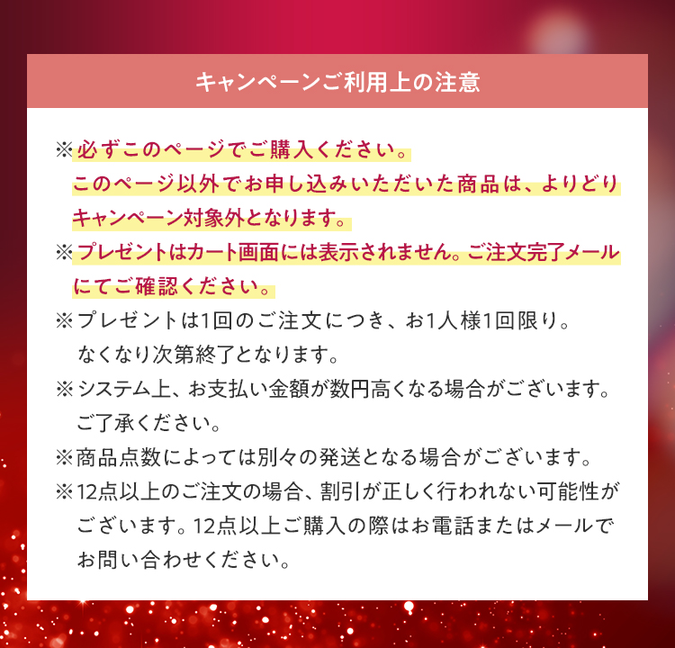 キャンペーンご利用上の注意 ※必ずこのページでご購入ください。このページ以外でお申し込みいただいた商品は、よりどりキャンペーン対象外となります。 ※プレゼントはカート画面には表示されません。ご注文完了メールにてご確認ください。 ※プレゼントは1回のご注文につき、お1人様1回限り。なくなり次第終了となります。※システム上、お支払い金額が数円高くなる場合がございます。ご了承ください。 ※商品点数によっては別々の発送となる場合がございます。 ※12点以上のご注文の場合、割引が正しく行われない可能性がございます。12点以上ご購入の際はお電話またはメールでお問い合わせください。