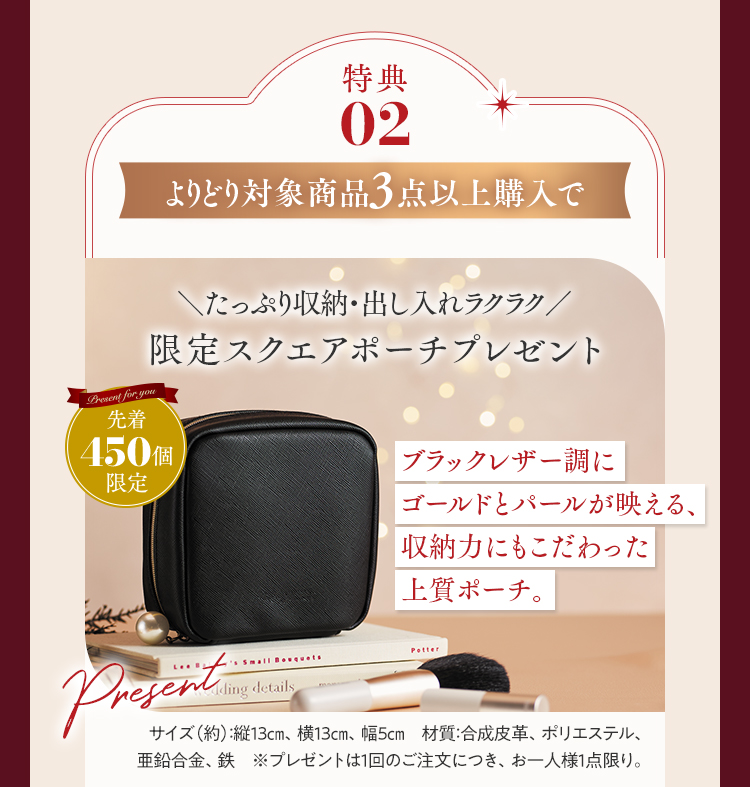 特典02 よりどり対象商品3点以上購入で限定スクエアポーチプレゼント 先着450個限定 ブラックレザー調にゴールドとパールが映える、収納力にもこだわった上質ポーチ。