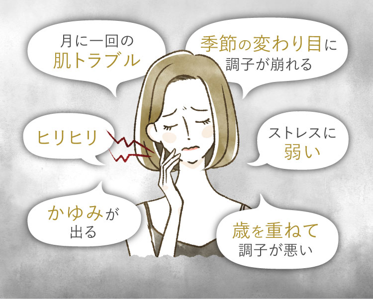 月に一回の肌トラブル　季節の変わり目に調子が崩れる　ヒリヒリ　ストレスに弱い　かゆみが出る　歳を重ねて調子が悪い