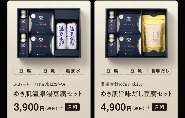 ふわっとトロける濃厚な旨み ゆき肌温泉湯豆腐セット 3,900円(税込) + 送料 厳選素材の深い味わい ゆき肌旨味だし豆腐セット 4,900円(税込) + 送料