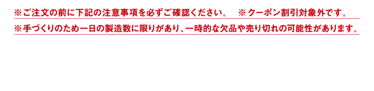 ※ご注文の前に下記の注意事項を必ずご確認ください。※クーポン割引対象外です。※手づくりのため一日の製造数に限りがあり、一時的な欠品や売り切れの可能性があります。