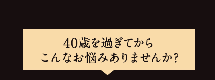 40歳を過ぎてからこんなお悩みありませんか?
