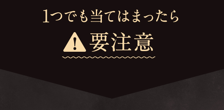 1つでも当てはまったら要注意