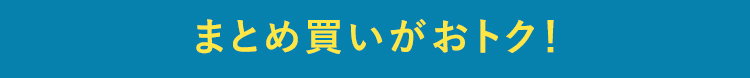 まとめ買いがおトク！