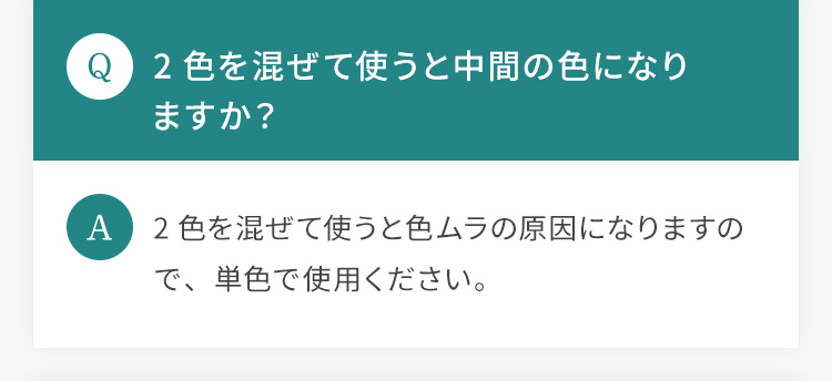 Q.2色を混ぜて使うと中間の色になりますか？ A.2色を混ぜて使うと色ムラの原因になりますので、単色で使用ください。