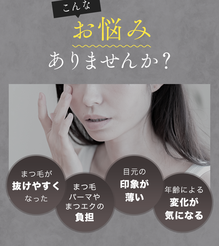 こんなお悩みありませんか？まつ毛が抜けやすくなった まつ毛パーマやまつエクの負担 目元の印象が薄い 年齢による変化が気になる