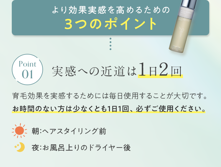 より効果実感を高めるための3つのポイント Point01 実感への近道は1日2回