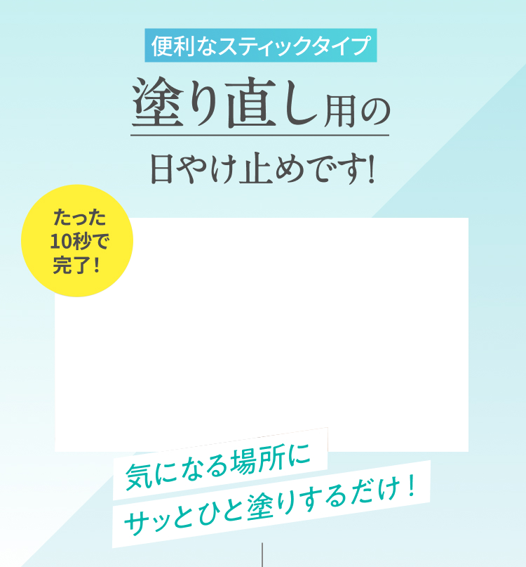 便利なスティックタイプ 塗り直し用の日やけ止めです！ たった10秒で完了！ 気になる場所にサッとひと塗りするだけ！