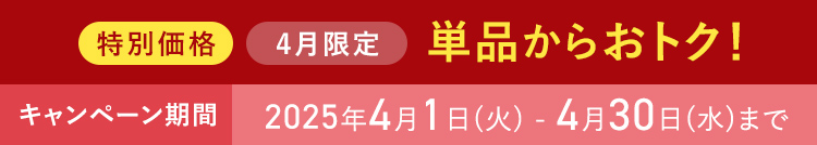 特別価格 4月限定 単品からおトク！ キャンペーン期間 2025年4月1日(火) - 4月30日(水)まで