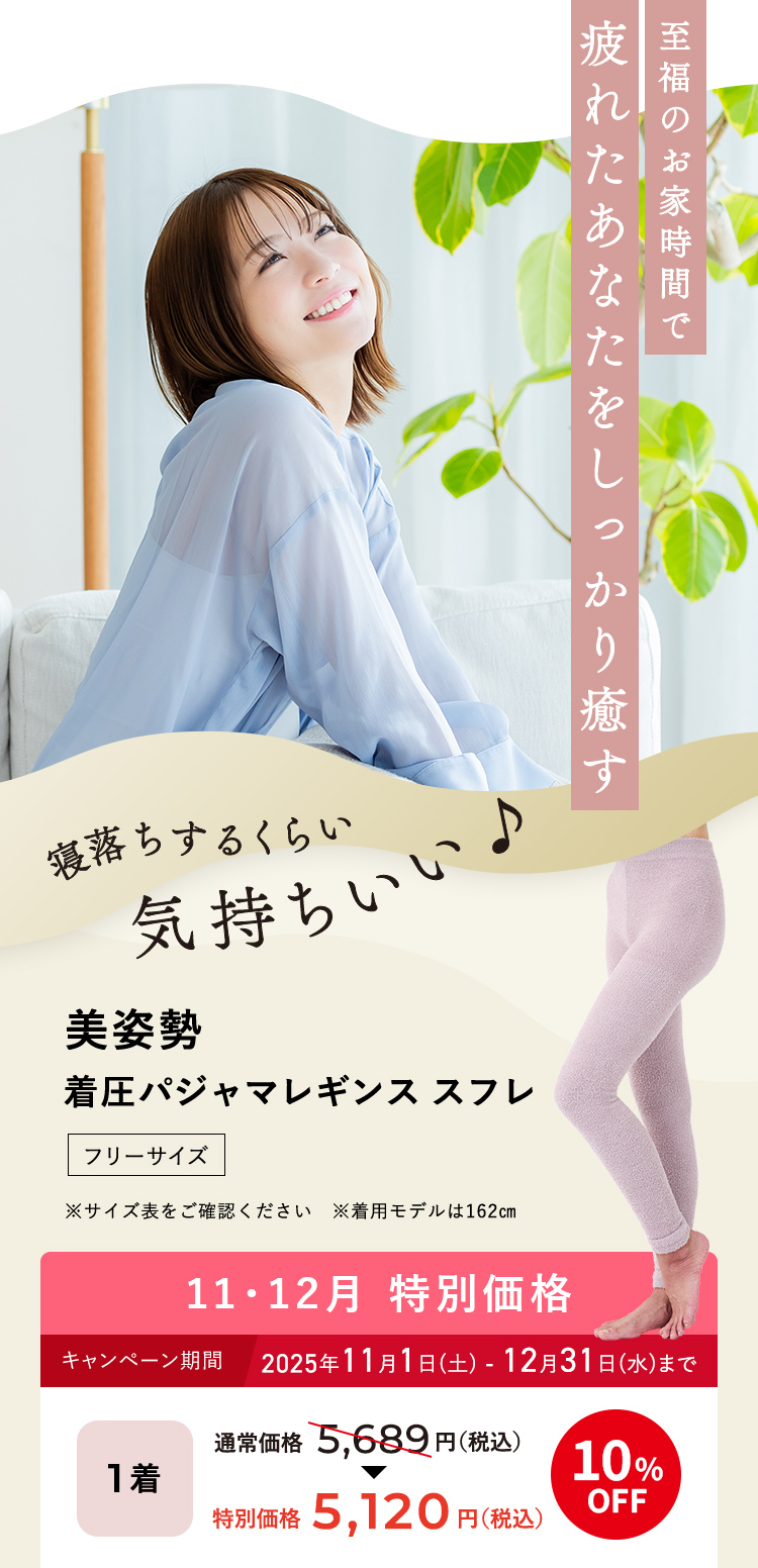 至福のお家時間で疲れたあなたをしっかり癒す 美姿勢 着圧パジャマレギンス スフレ [フリーサイズ] 11・12月 特別価格 キャンペーン期間 2025年11月1日(土) - 12月31日(水)まで 1着 通常価格 税込5,689円 → 10%OFF 税込5,120円