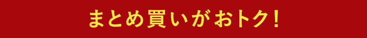 まとめ買いがおトク!