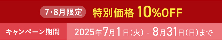 7・8月限定 特別価格 10%OFF キャンペーン期間 2025年7月1日(火) - 8月31日(日)まで
