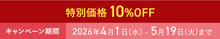 特別価格 10%OFF キャンペーン期間 2026年4月1日(水) - 5月19日(火)まで